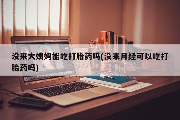 流产药联系方式没来大姨妈能吃打胎药吗(没来月经可以吃打胎药吗)
