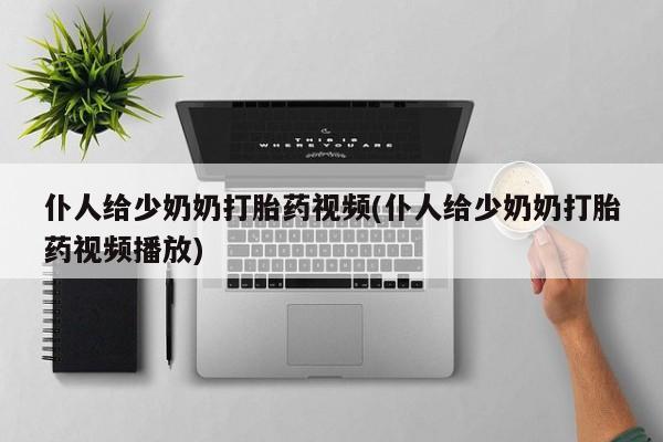 流产药联系方式仆人给少奶奶打胎药视频(仆人给少奶奶打胎药视频播放)