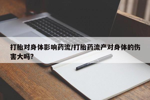 流产药联系方式打胎对身体影响药流/打胎药流产对身体的伤害大吗?