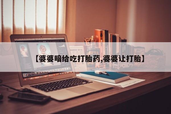 流产药联系方式【婆婆暗给吃打胎药,婆婆让打胎】